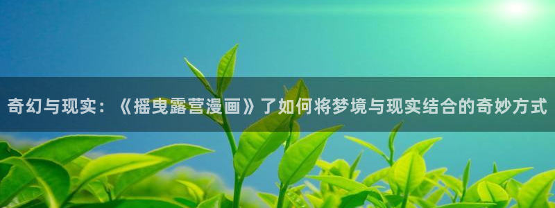漫蛙在线官网：奇幻与现实：《摇曳露营漫画》了如何将梦境与现实结合的奇妙方式
