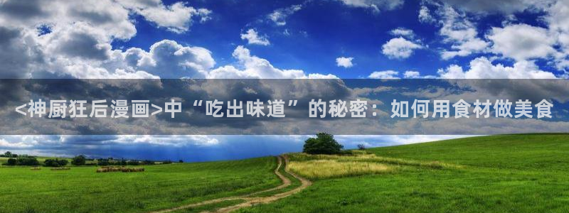 漫蛙2是什么软件：<神厨狂后漫画>中“吃出味道”的秘密：如何用食材做美食