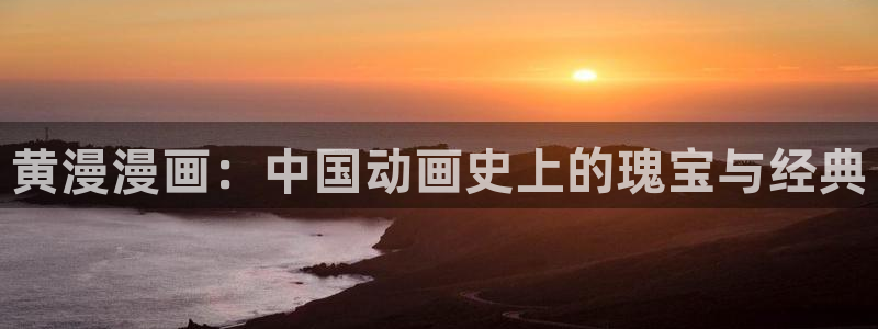 漫蛙网页免费进入：黄漫漫画：中国动画史上的瑰宝与经典